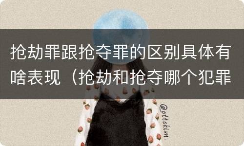 抢劫罪跟抢夺罪的区别具体有啥表现（抢劫和抢夺哪个犯罪性质严重）