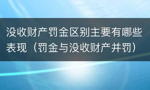 没收财产罚金区别主要有哪些表现（罚金与没收财产并罚）