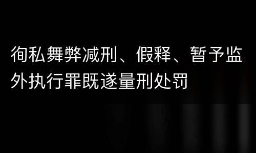 徇私舞弊减刑、假释、暂予监外执行罪既遂量刑处罚
