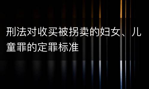 刑法对收买被拐卖的妇女、儿童罪的定罪标准