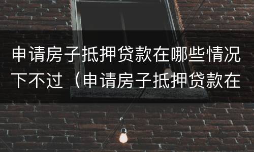 申请房子抵押贷款在哪些情况下不过（申请房子抵押贷款在哪些情况下不过银行）