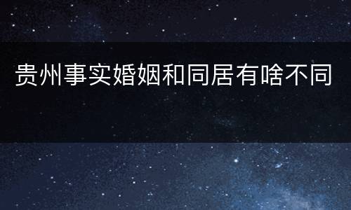 贵州事实婚姻和同居有啥不同