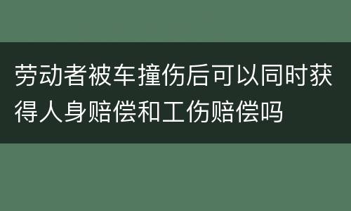 劳动者被车撞伤后可以同时获得人身赔偿和工伤赔偿吗