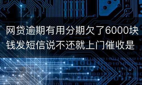 网贷逾期有用分期欠了6000块钱发短信说不还就上门催收是真的吗