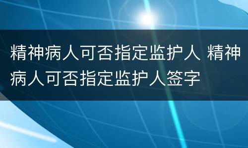 精神病人可否指定监护人 精神病人可否指定监护人签字