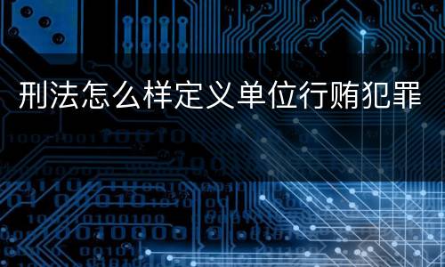 刑法怎么样定义单位行贿犯罪