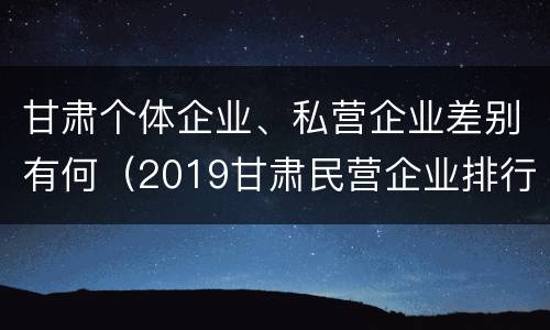 甘肃个体企业、私营企业差别有何（2019甘肃民营企业排行榜）