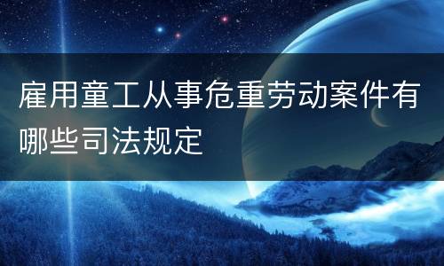 雇用童工从事危重劳动案件有哪些司法规定