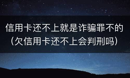 信用卡还不上就是诈骗罪不的（欠信用卡还不上会判刑吗）