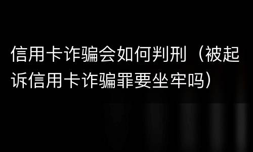 信用卡诈骗会如何判刑（被起诉信用卡诈骗罪要坐牢吗）