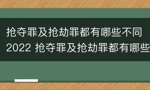 抢夺罪及抢劫罪都有哪些不同2022 抢夺罪及抢劫罪都有哪些不同2022年的