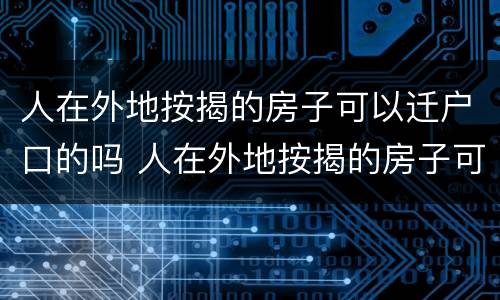 人在外地按揭的房子可以迁户口的吗 人在外地按揭的房子可以迁户口的吗现在