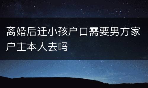 离婚后迁小孩户口需要男方家户主本人去吗