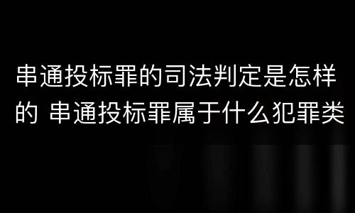 串通投标罪的司法判定是怎样的 串通投标罪属于什么犯罪类型