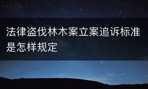 法律盗伐林木案立案追诉标准是怎样规定