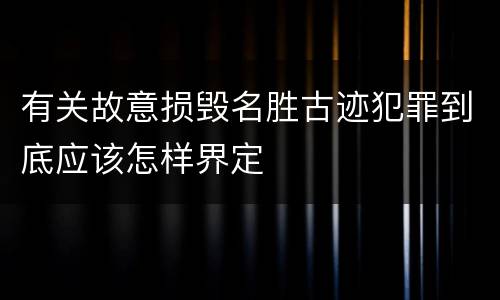 有关故意损毁名胜古迹犯罪到底应该怎样界定