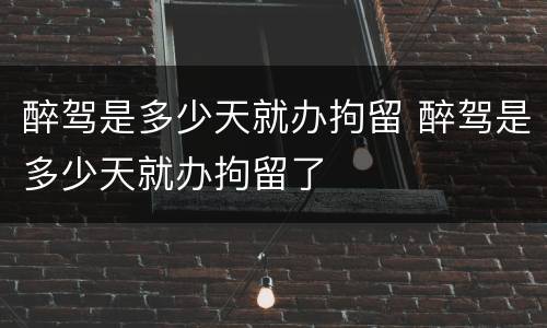 醉驾是多少天就办拘留 醉驾是多少天就办拘留了