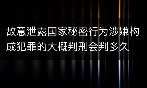 故意泄露国家秘密行为涉嫌构成犯罪的大概判刑会判多久
