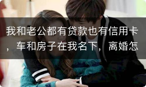 我和老公都有贷款也有信用卡，车和房子在我名下，离婚怎么办理