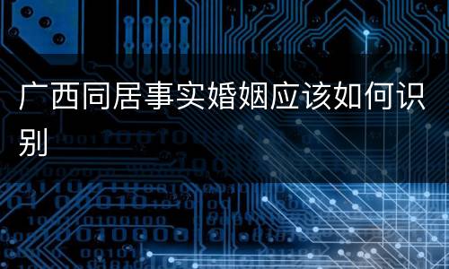 广西同居事实婚姻应该如何识别