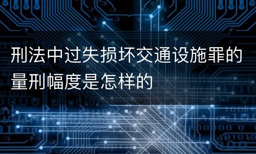 刑法中过失损坏交通设施罪的量刑幅度是怎样的