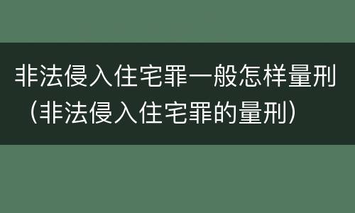非法侵入住宅罪一般怎样量刑（非法侵入住宅罪的量刑）