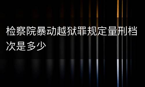 检察院暴动越狱罪规定量刑档次是多少