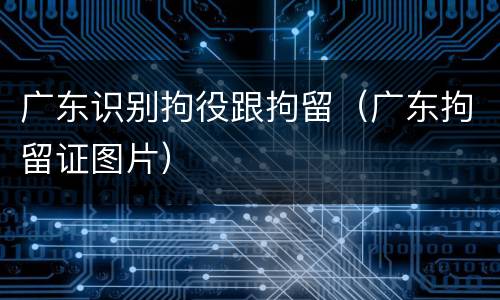 广东识别拘役跟拘留（广东拘留证图片）