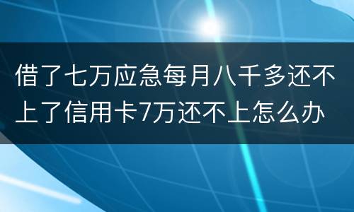 借了七万应急每月八千多还不上了信用卡7万还不上怎么办