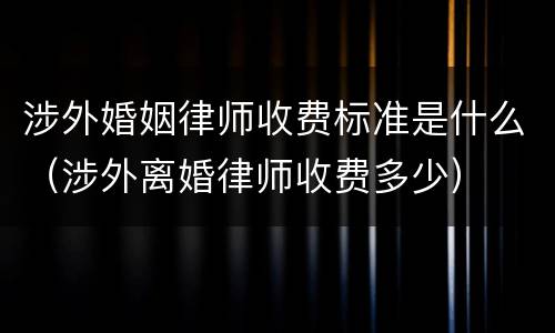 涉外婚姻律师收费标准是什么(涉外离婚律师收费多少) 涉外婚姻律师收费标准是什么(涉外离婚律师收费多少)