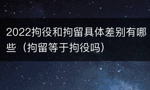 2022拘役和拘留具体差别有哪些（拘留等于拘役吗）