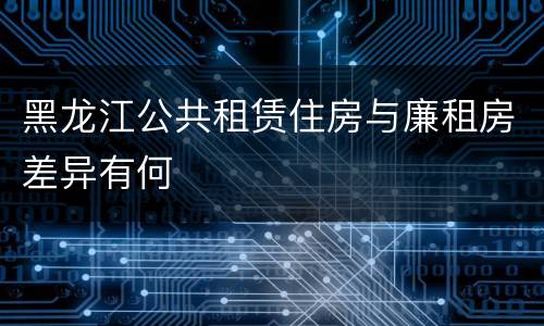 黑龙江公共租赁住房与廉租房差异有何