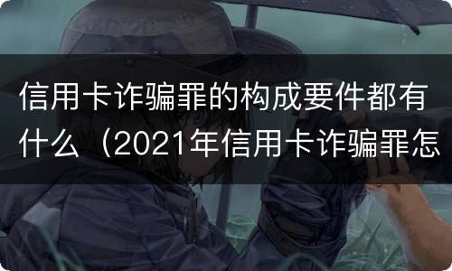 信用卡诈骗罪的构成要件都有什么（2021年信用卡诈骗罪怎么认定）