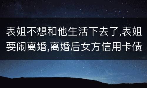 表姐不想和他生活下去了,表姐要闹离婚,离婚后女方信用卡债务男方承担吗