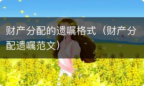 财产分配的遗嘱格式（财产分配遗嘱范文）
