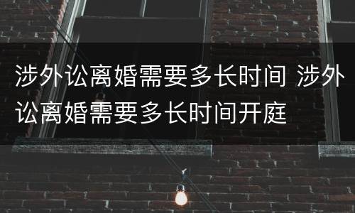 涉外讼离婚需要多长时间 涉外讼离婚需要多长时间开庭
