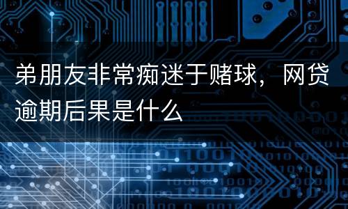 弟朋友非常痴迷于赌球，网贷逾期后果是什么