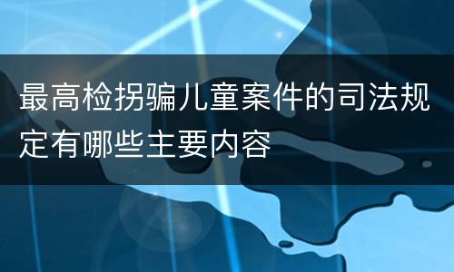 最高检拐骗儿童案件的司法规定有哪些主要内容