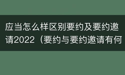 应当怎么样区别要约及要约邀请2022（要约与要约邀请有何不同）