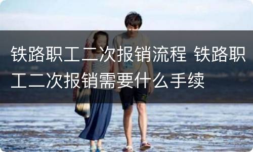铁路职工二次报销流程 铁路职工二次报销需要什么手续