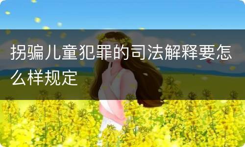 拐骗儿童犯罪的司法解释要怎么样规定
