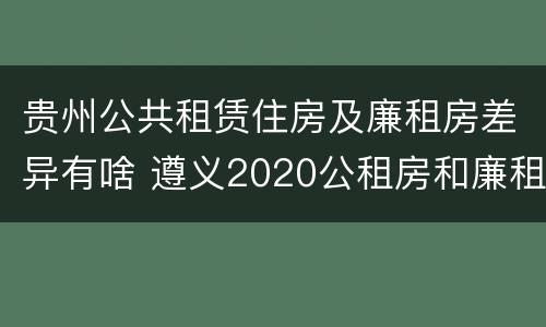 贵州公共租赁住房及廉租房差异有啥 遵义2020公租房和廉租房