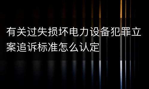 有关过失损坏电力设备犯罪立案追诉标准怎么认定