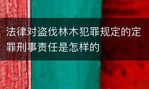 法律对盗伐林木犯罪规定的定罪刑事责任是怎样的