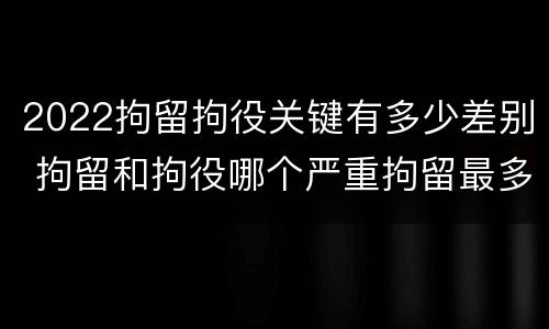 2022拘留拘役关键有多少差别 拘留和拘役哪个严重拘留最多多少天
