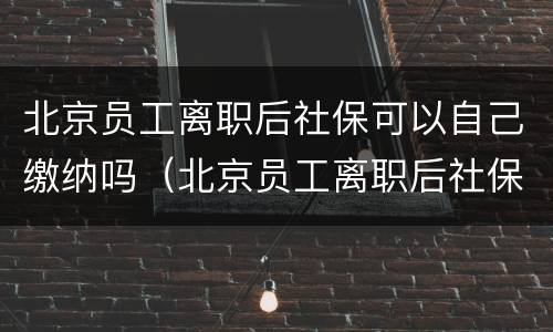 北京员工离职后社保可以自己缴纳吗（北京员工离职后社保可以自己缴纳吗多少钱）