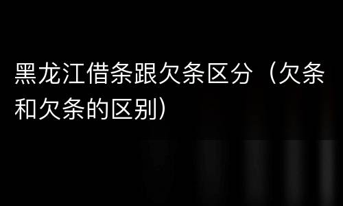 黑龙江借条跟欠条区分（欠条和欠条的区别）