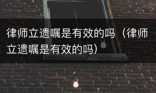 律师立遗嘱是有效的吗（律师立遗嘱是有效的吗）