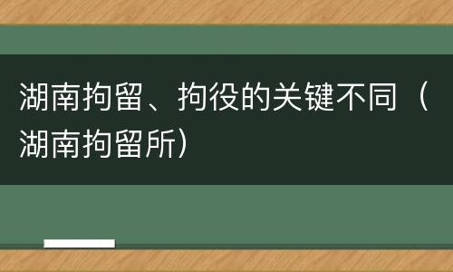 湖南拘留、拘役的关键不同（湖南拘留所）