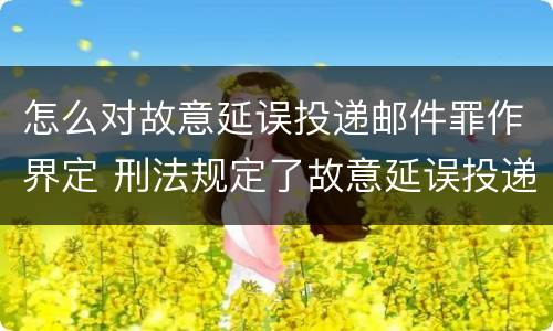 怎么对故意延误投递邮件罪作界定 刑法规定了故意延误投递邮件罪